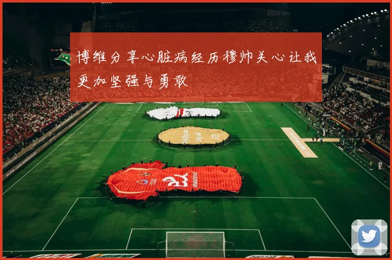 博维分享心脏病经历穆帅关心让我更加坚强与勇敢