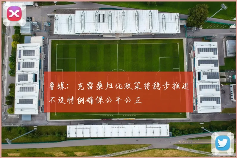 鲁媒：克雷桑归化政策将稳步推进不设特例确保公平公正