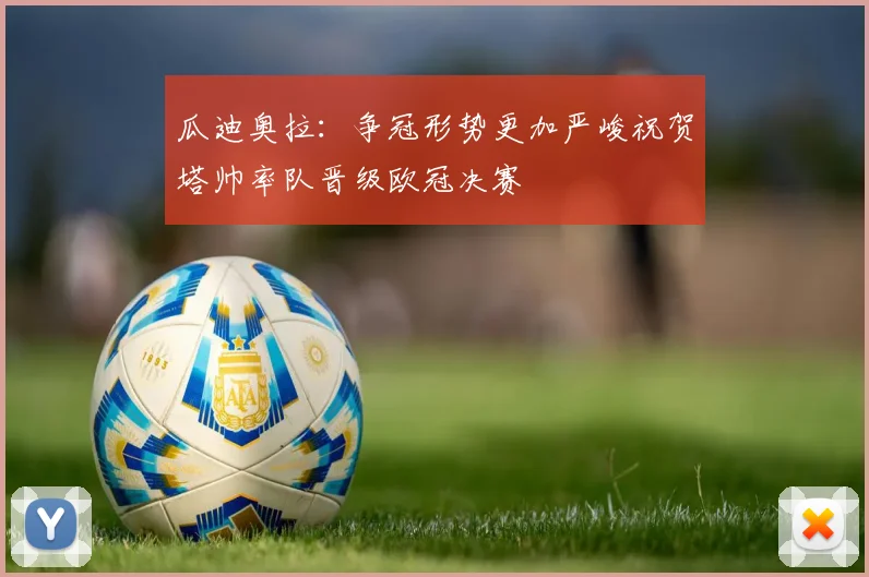 瓜迪奥拉：争冠形势更加严峻祝贺塔帅率队晋级欧冠决赛
