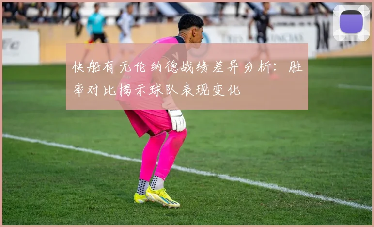 快船有无伦纳德战绩差异分析：胜率对比揭示球队表现变化