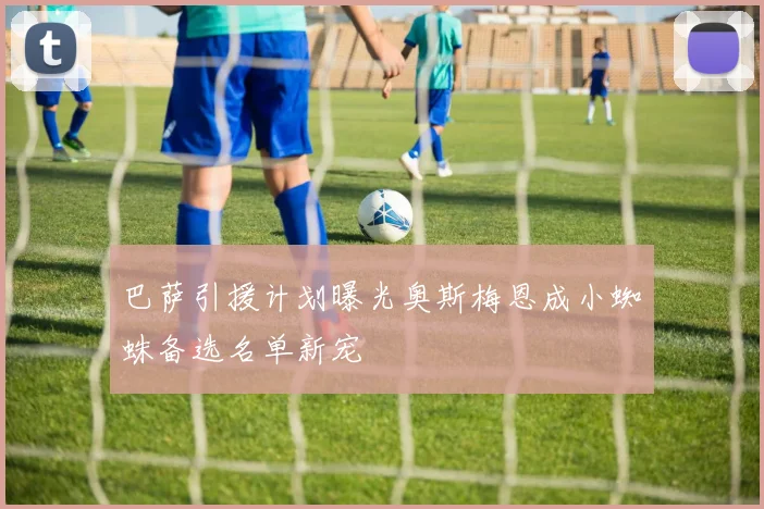 巴萨引援计划曝光奥斯梅恩成小蜘蛛备选名单新宠